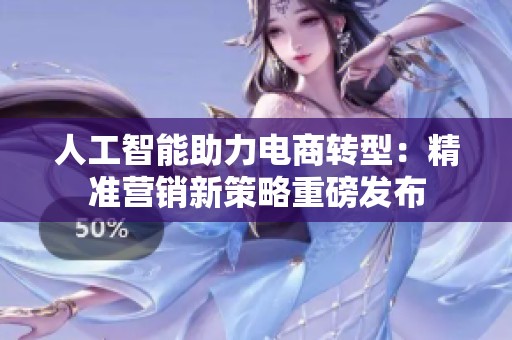 人工智能助力电商转型：精准营销新策略重磅发布