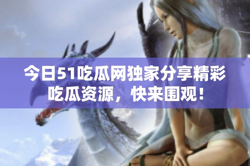 今日51吃瓜网独家分享精彩吃瓜资源，快来围观！