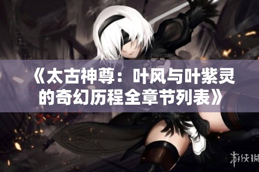 《太古神尊：叶风与叶紫灵的奇幻历程全章节列表》