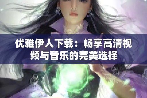 优雅伊人下载：畅享高清视频与音乐的完美选择