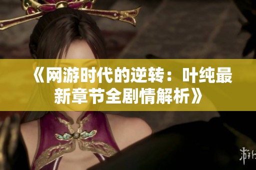 《网游时代的逆转：叶纯最新章节全剧情解析》