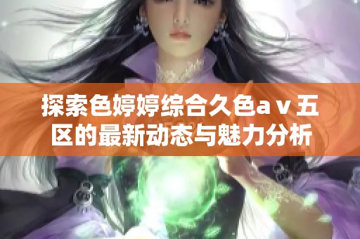 探索色婷婷综合久色aⅴ五区的最新动态与魅力分析