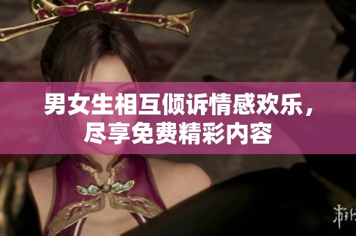 男女生相互倾诉情感欢乐，尽享免费精彩内容