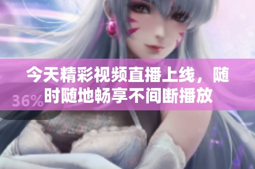 今天精彩视频直播上线，随时随地畅享不间断播放