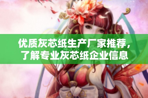 优质灰芯纸生产厂家推荐，了解专业灰芯纸企业信息