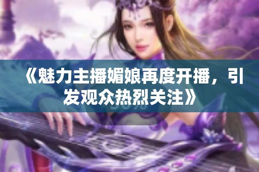 《魅力主播媚娘再度开播，引发观众热烈关注》