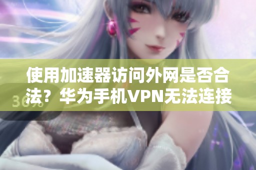 使用加速器访问外网是否合法？华为手机VPN无法连接的原因解析