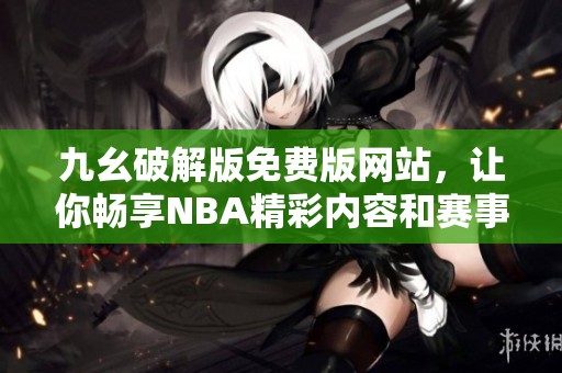 九幺破解版免费版网站，让你畅享NBA精彩内容和赛事直播