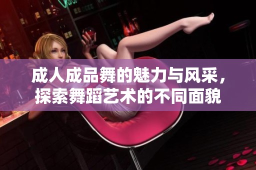 成人成品舞的魅力与风采，探索舞蹈艺术的不同面貌