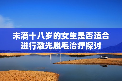 未满十八岁的女生是否适合进行激光脱毛治疗探讨