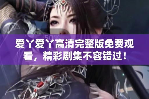 爱丫爱丫高清完整版免费观看，精彩剧集不容错过！