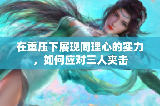 在重压下展现同理心的实力，如何应对三人夹击