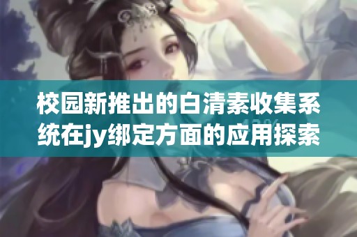 校园新推出的白清素收集系统在jy绑定方面的应用探索