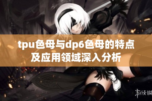 tpu色母与dp6色母的特点及应用领域深入分析
