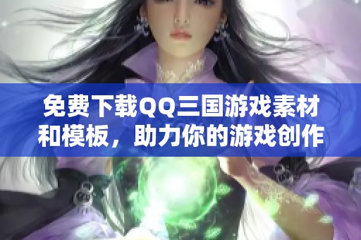 免费下载QQ三国游戏素材和模板，助力你的游戏创作与分享