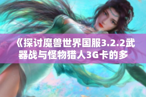 《探讨魔兽世界国服3.2.2武器战与怪物猎人3G卡的多重挑战》