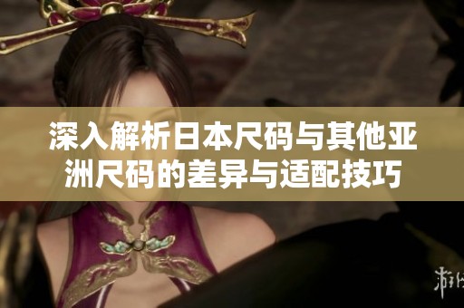 深入解析日本尺码与其他亚洲尺码的差异与适配技巧