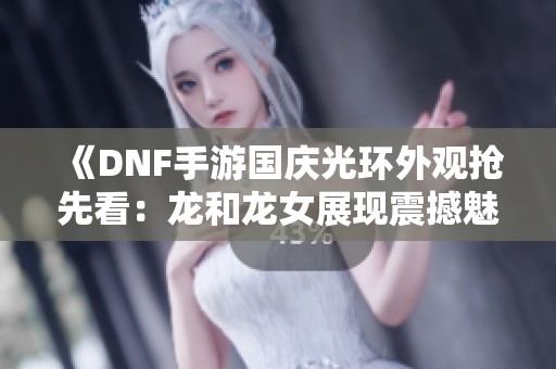 《DNF手游国庆光环外观抢先看：龙和龙女展现震撼魅力》