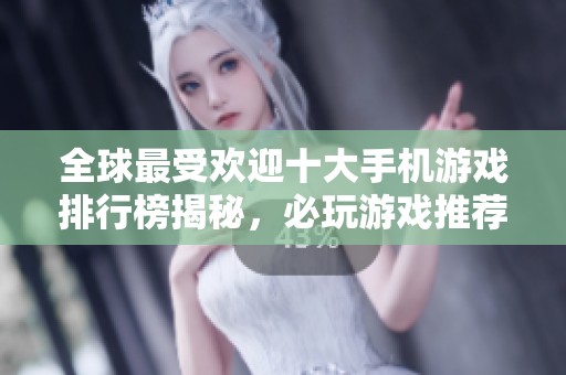全球最受欢迎十大手机游戏排行榜揭秘，必玩游戏推荐