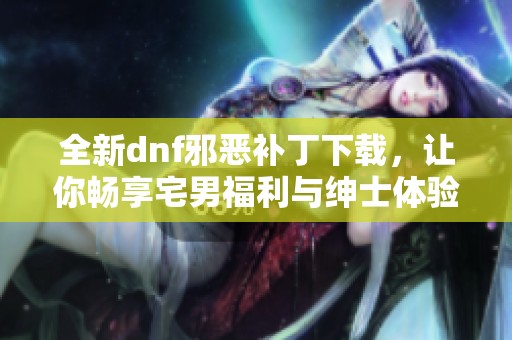 全新dnf邪恶补丁下载，让你畅享宅男福利与绅士体验