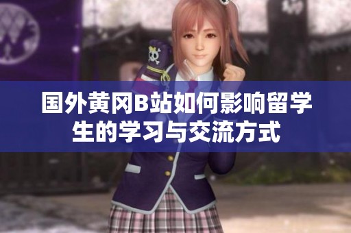 国外黄冈B站如何影响留学生的学习与交流方式