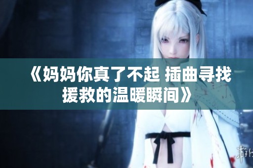《妈妈你真了不起 插曲寻找援救的温暖瞬间》