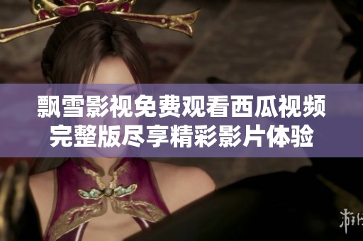 飘雪影视免费观看西瓜视频完整版尽享精彩影片体验