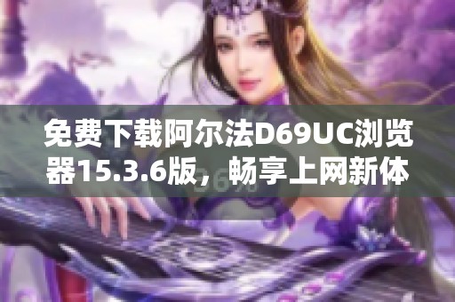 免费下载阿尔法D69UC浏览器15.3.6版，畅享上网新体验