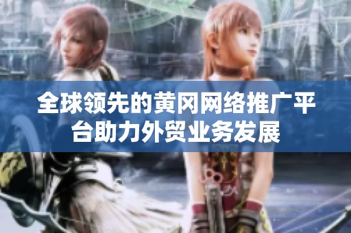 全球领先的黄冈网络推广平台助力外贸业务发展