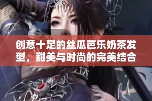 创意十足的丝瓜芭乐奶茶发型，甜美与时尚的完美结合