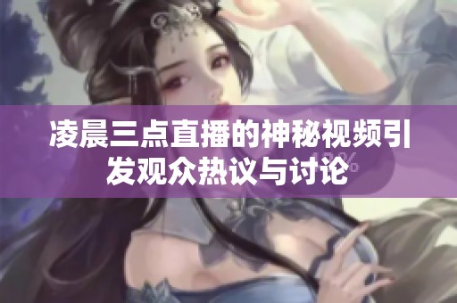 凌晨三点直播的神秘视频引发观众热议与讨论