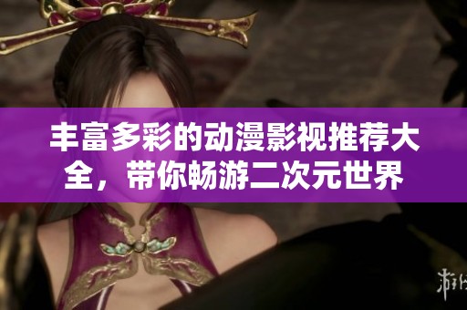 丰富多彩的动漫影视推荐大全，带你畅游二次元世界