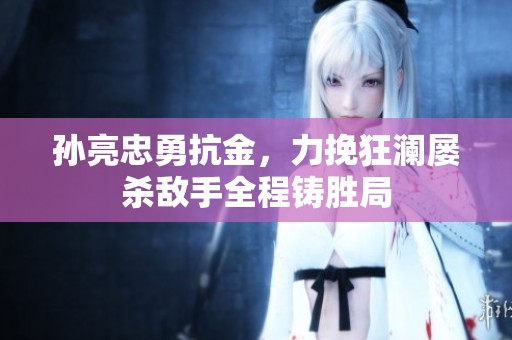 孙亮忠勇抗金，力挽狂澜屡杀敌手全程铸胜局