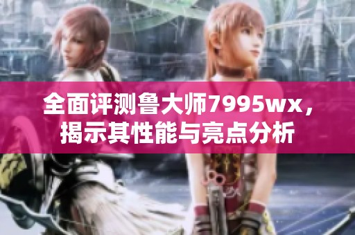 全面评测鲁大师7995wx，揭示其性能与亮点分析