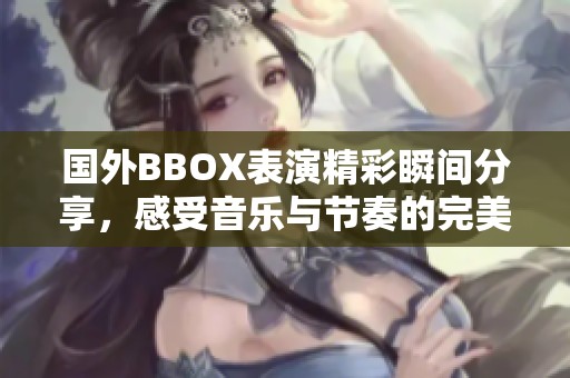国外BBOX表演精彩瞬间分享，感受音乐与节奏的完美结合