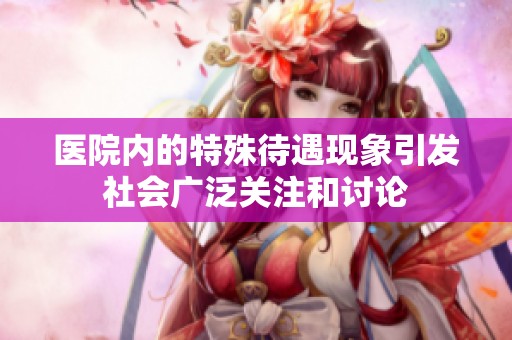 医院内的特殊待遇现象引发社会广泛关注和讨论
