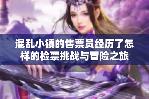 混乱小镇的售票员经历了怎样的检票挑战与冒险之旅