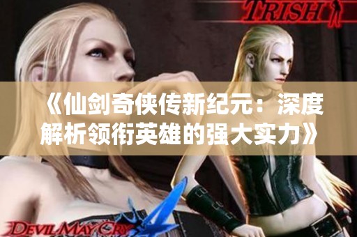 《仙剑奇侠传新纪元：深度解析领衔英雄的强大实力》