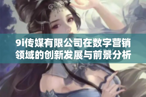 9i传媒有限公司在数字营销领域的创新发展与前景分析