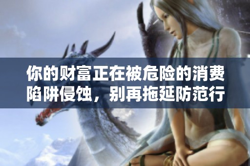 你的财富正在被危险的消费陷阱侵蚀，别再拖延防范行动