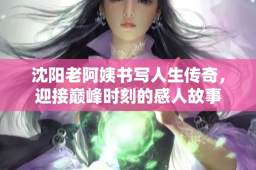 沈阳老阿姨书写人生传奇，迎接巅峰时刻的感人故事