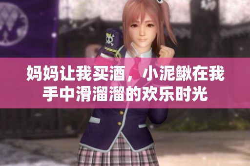 妈妈让我买酒，小泥鳅在我手中滑溜溜的欢乐时光