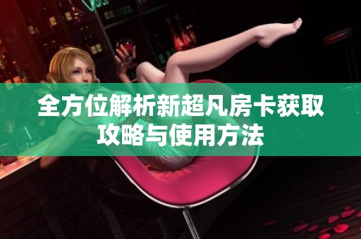 全方位解析新超凡房卡获取攻略与使用方法