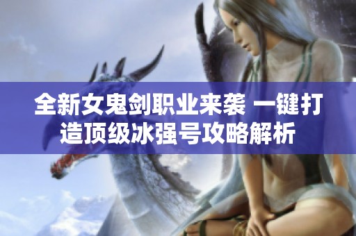 全新女鬼剑职业来袭 一键打造顶级冰强号攻略解析