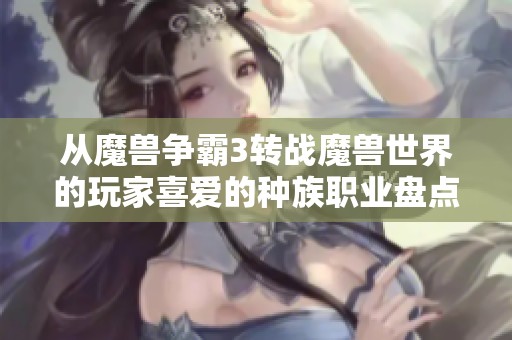从魔兽争霸3转战魔兽世界的玩家喜爱的种族职业盘点