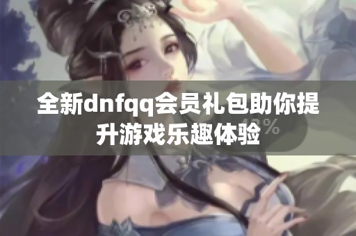 全新dnfqq会员礼包助你提升游戏乐趣体验