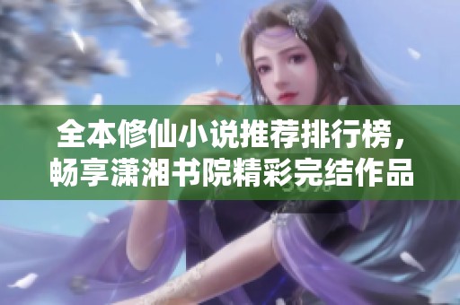 全本修仙小说推荐排行榜，畅享潇湘书院精彩完结作品