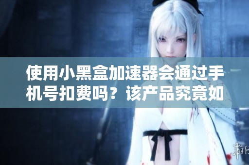 使用小黑盒加速器会通过手机号扣费吗？该产品究竟如何评测？