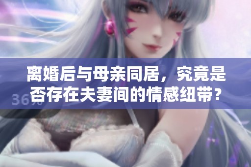离婚后与母亲同居，究竟是否存在夫妻间的情感纽带？