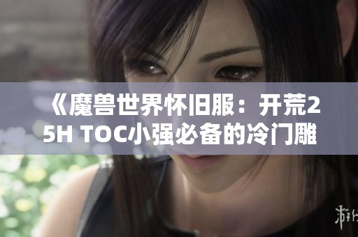 《魔兽世界怀旧服：开荒25H TOC小强必备的冷门雕文提前了解》